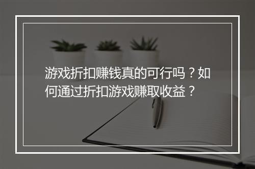 游戏折扣赚钱真的可行吗？如何通过折扣游戏赚取收益？