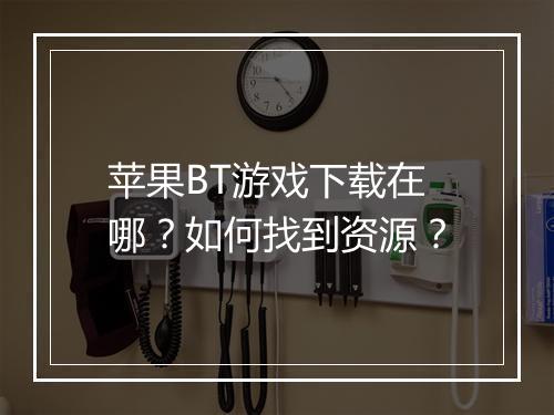 苹果BT游戏下载在哪?如何找到资源?