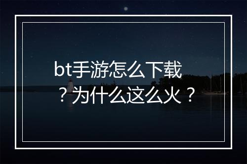 bt手游怎么下载?为什么这么火?