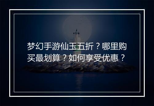 梦幻手游仙玉五折?哪里购买最划算?如何享受优惠?