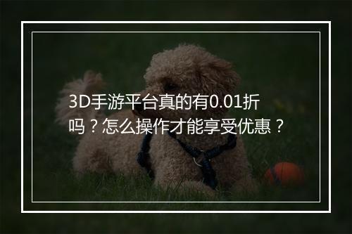 3D手游平台真的有0.01折吗？怎么操作才能享受优惠？