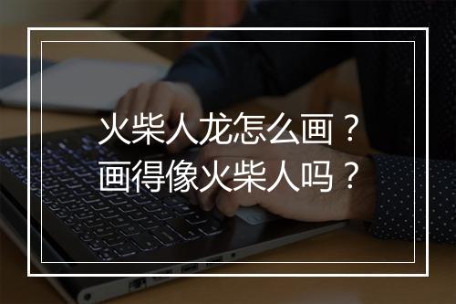 火柴人龙怎么画?画得像火柴人吗?