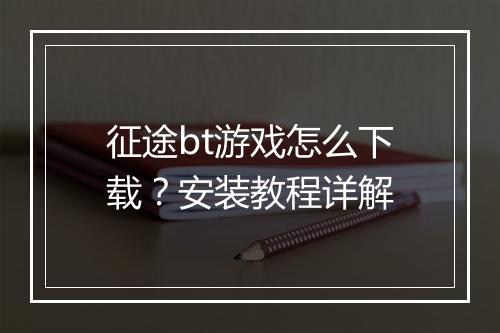 征途bt游戏怎么下载？安装教程详解