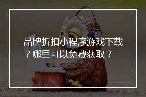 品牌折扣小程序游戏下载？哪里可以免费获取？
