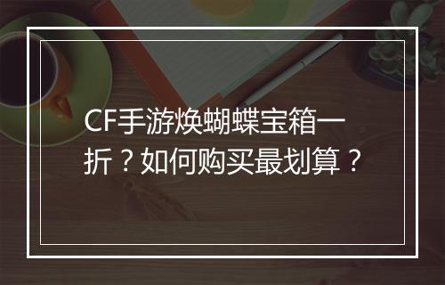 CF手游焕蝴蝶宝箱一折？如何购买最划算？