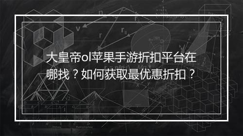 大皇帝ol苹果手游折扣平台在哪找？如何获取最优惠折扣？