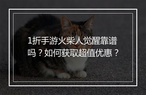1折手游火柴人觉醒靠谱吗？如何获取超值优惠？