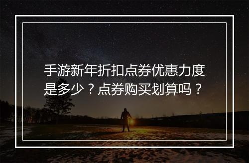 手游新年折扣点券优惠力度是多少？点券购买划算吗？