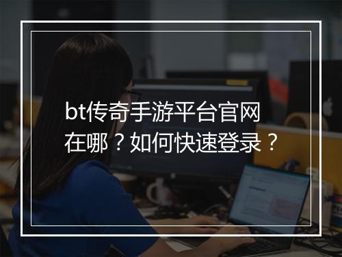 bt传奇手游平台官网在哪?如何快速登录?
