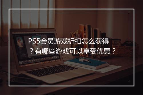 PS5会员游戏折扣怎么获得？有哪些游戏可以享受优惠？