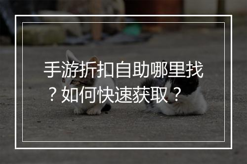 手游折扣自助哪里找？如何快速获取？