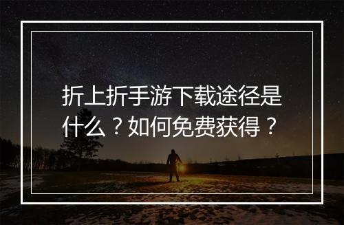 折上折手游下载途径是什么?如何免费获得?