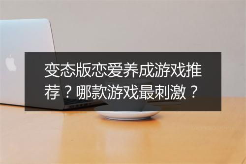 变态版恋爱养成游戏推荐?哪款游戏最刺激?
