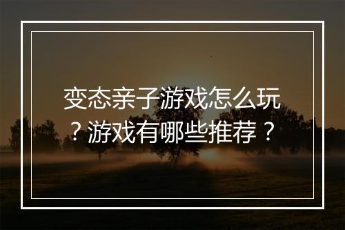 变态亲子游戏怎么玩?游戏有哪些推荐?