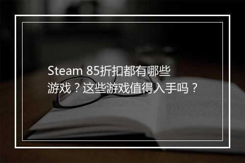 Steam 85折扣都有哪些游戏？这些游戏值得入手吗？