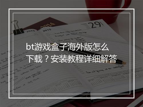 bt游戏盒子海外版怎么下载?安装教程详细解答