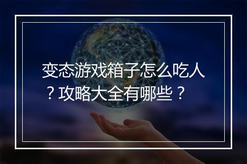 变态游戏箱子怎么吃人？攻略大全有哪些？