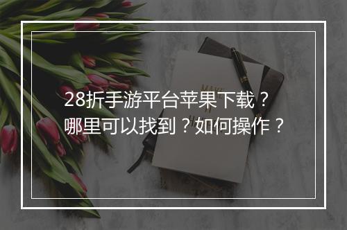 28折手游平台苹果下载？哪里可以找到？如何操作？