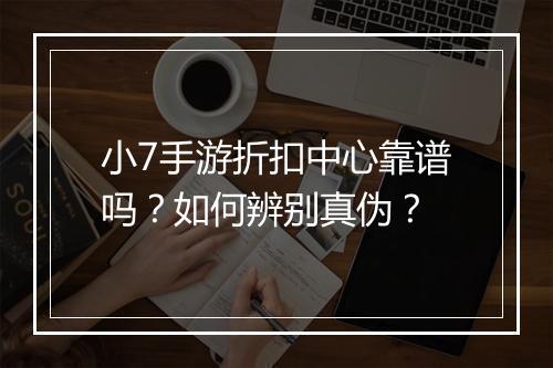 小7手游折扣中心靠谱吗?如何辨别真伪?