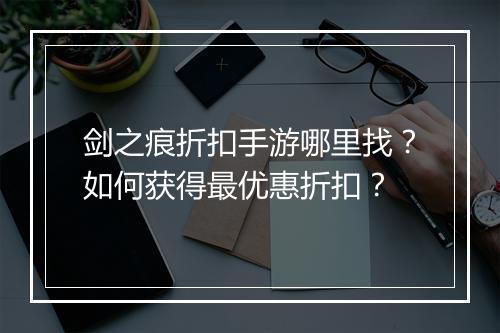 剑之痕折扣手游哪里找？如何获得最优惠折扣？