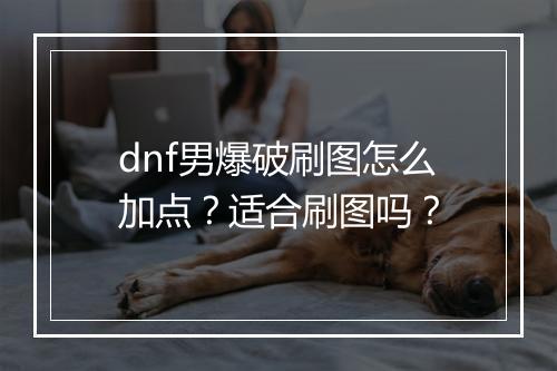 dnf男爆破刷图怎么加点？适合刷图吗？