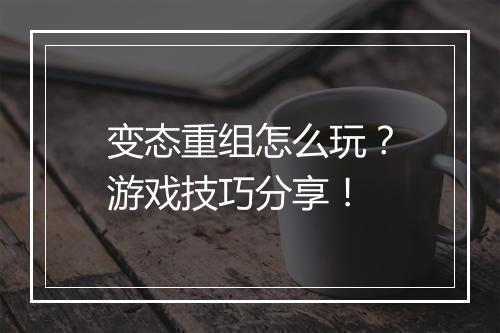 变态重组怎么玩？游戏技巧分享！