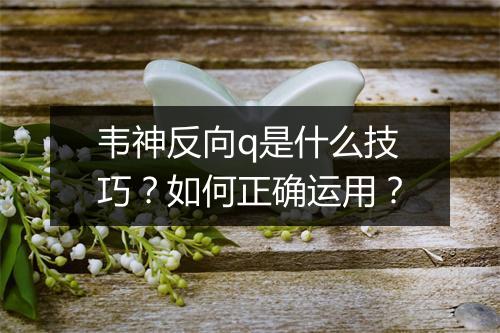 韦神反向q是什么技巧？如何正确运用？