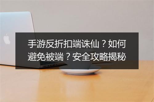 手游反折扣端诛仙?如何避免被端?安全攻略揭秘