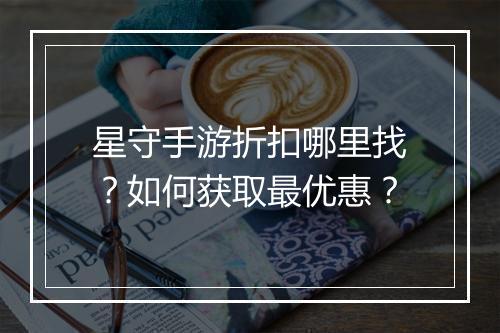 星守手游折扣哪里找?如何获取最优惠?