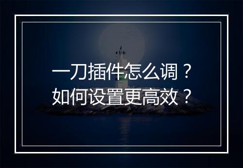 一刀插件怎么调？如何设置更高效？