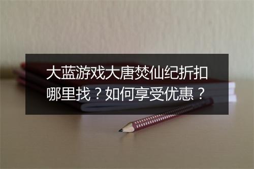 大蓝游戏大唐焚仙纪折扣哪里找?如何享受优惠?