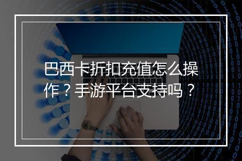 巴西卡折扣充值怎么操作？手游平台支持吗？