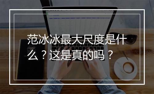 范冰冰最大尺度是什么?这是真的吗?