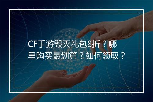 CF手游毁灭礼包8折？哪里购买最划算？如何领取？