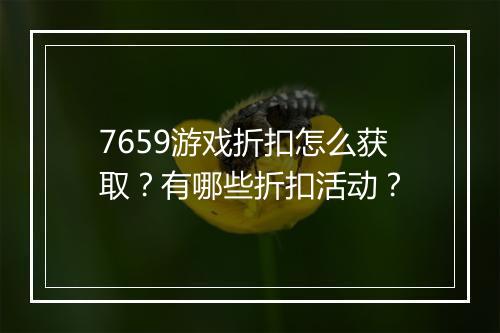 7659游戏折扣怎么获取？有哪些折扣活动？