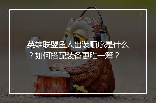英雄联盟鱼人出装顺序是什么？如何搭配装备更胜一筹？