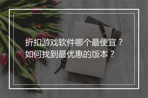 折扣游戏软件哪个最便宜?如何找到最优惠的版本?