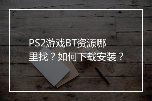 PS2游戏BT资源哪里找？如何下载安装？