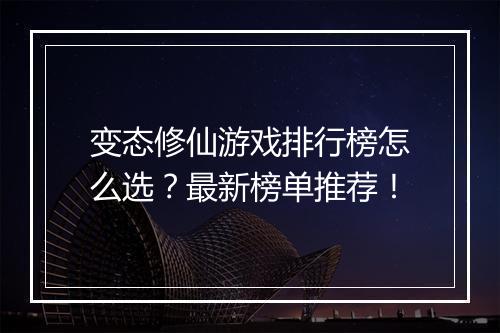 变态修仙游戏排行榜怎么选？最新榜单推荐！