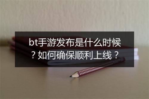 bt手游发布是什么时候？如何确保顺利上线？