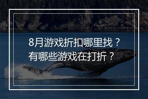 8月游戏折扣哪里找？有哪些游戏在打折？