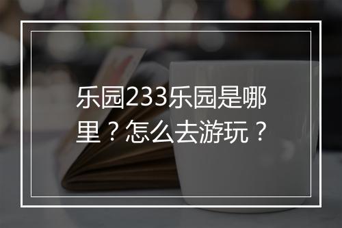 乐园233乐园是哪里？怎么去游玩？
