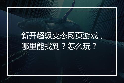 新开超级变态网页游戏,哪里能找到?怎么玩?