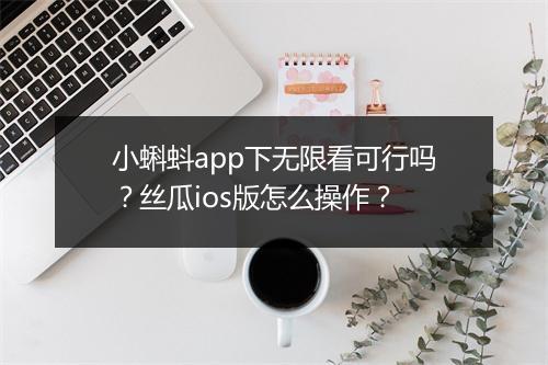 小蝌蚪app下无限看可行吗？丝瓜ios版怎么操作？
