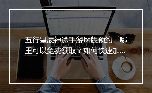 五行星辰神途手游bt版预约,哪里可以免费领取?如何快速加入?