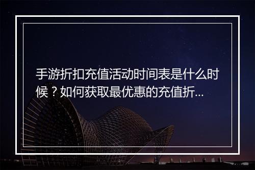 手游折扣充值活动时间表是什么时候?如何获取最优惠的充值折扣?