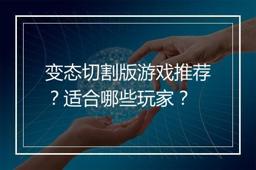 变态切割版游戏推荐？适合哪些玩家？