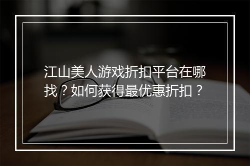 江山美人游戏折扣平台在哪找？如何获得最优惠折扣？