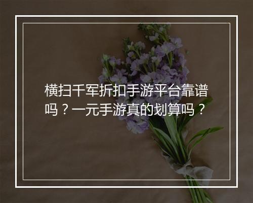 横扫千军折扣手游平台靠谱吗？一元手游真的划算吗？