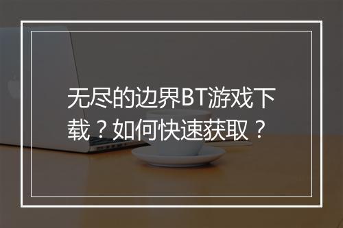 无尽的边界BT游戏下载？如何快速获取？